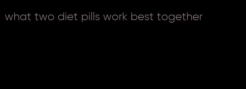 what two diet pills work best together