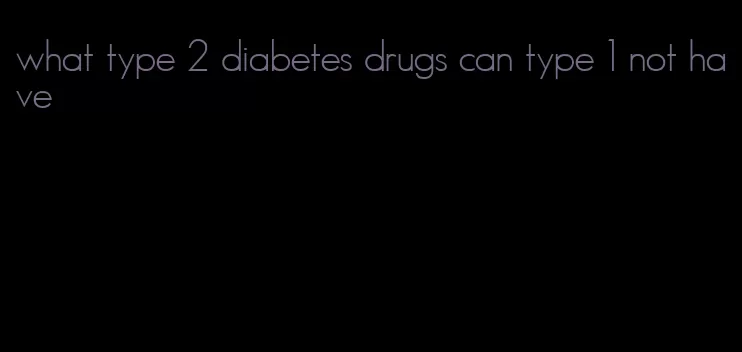 what type 2 diabetes drugs can type 1 not have