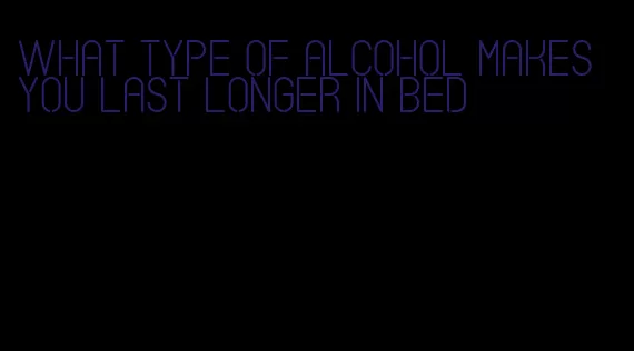 what type of alcohol makes you last longer in bed