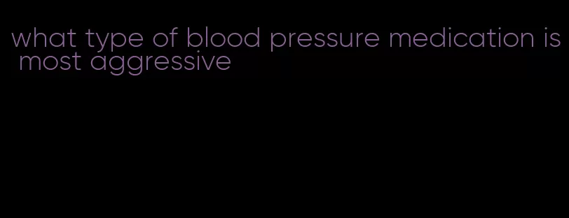 what type of blood pressure medication is most aggressive