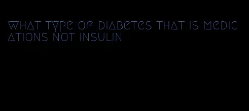 what type of diabetes that is medications not insulin