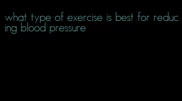 what type of exercise is best for reducing blood pressure