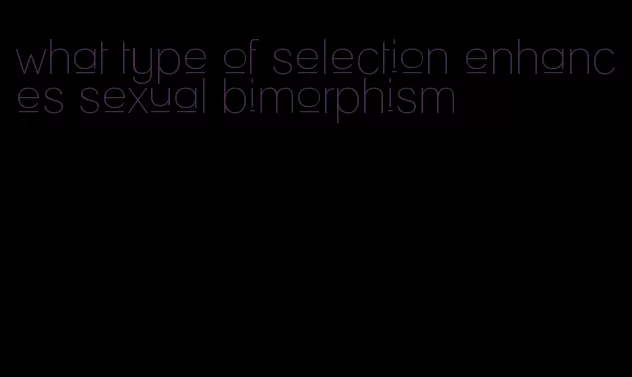 what type of selection enhances sexual bimorphism