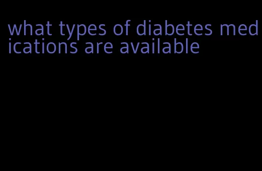 what types of diabetes medications are available