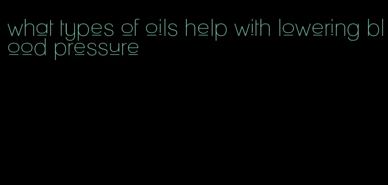 what types of oils help with lowering blood pressure