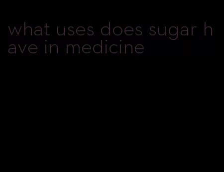 what uses does sugar have in medicine