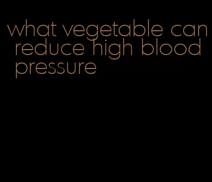 what vegetable can reduce high blood pressure