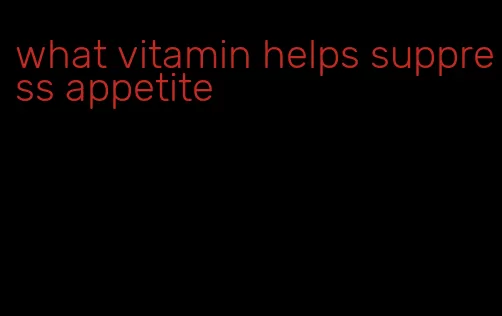 what vitamin helps suppress appetite