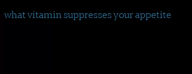 what vitamin suppresses your appetite