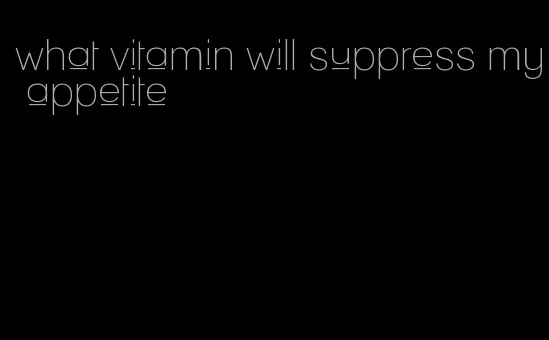 what vitamin will suppress my appetite