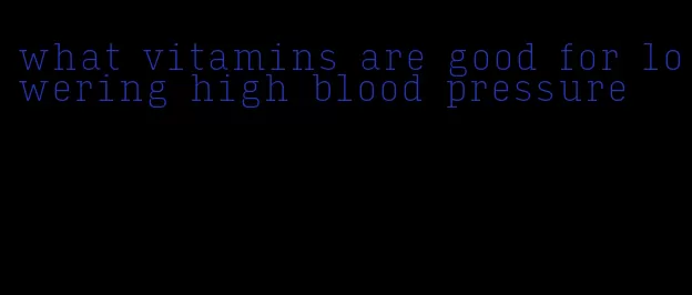 what vitamins are good for lowering high blood pressure