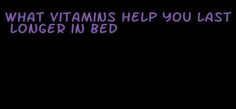 what vitamins help you last longer in bed