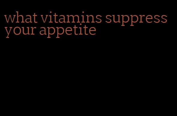 what vitamins suppress your appetite