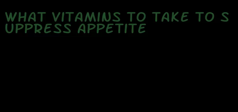 what vitamins to take to suppress appetite