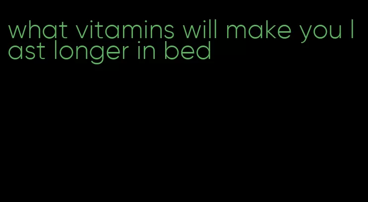 what vitamins will make you last longer in bed