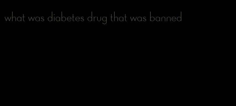 what was diabetes drug that was banned