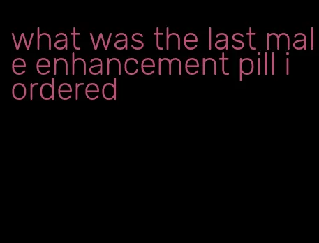 what was the last male enhancement pill i ordered