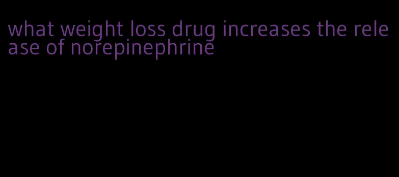 what weight loss drug increases the release of norepinephrine