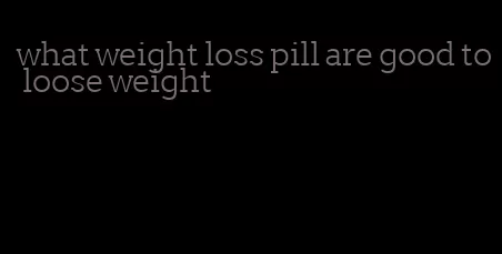 what weight loss pill are good to loose weight