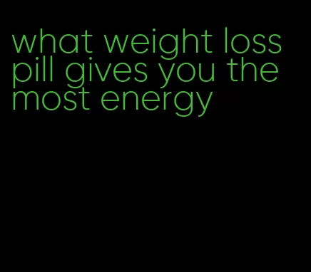 what weight loss pill gives you the most energy