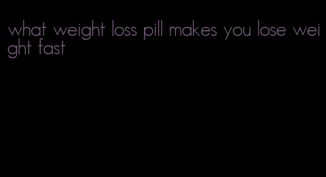 what weight loss pill makes you lose weight fast