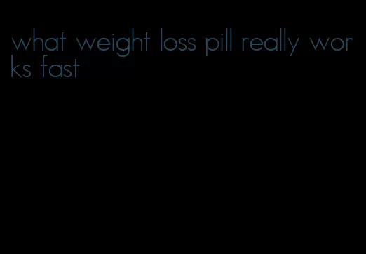 what weight loss pill really works fast