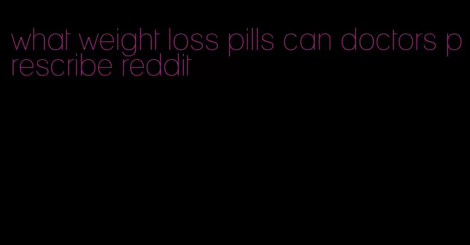 what weight loss pills can doctors prescribe reddit