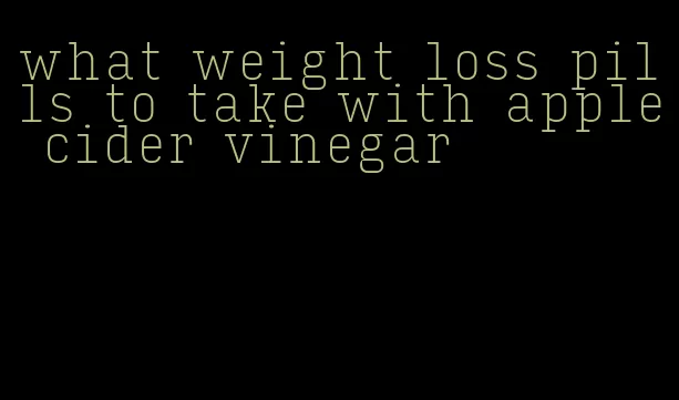 what weight loss pills to take with apple cider vinegar