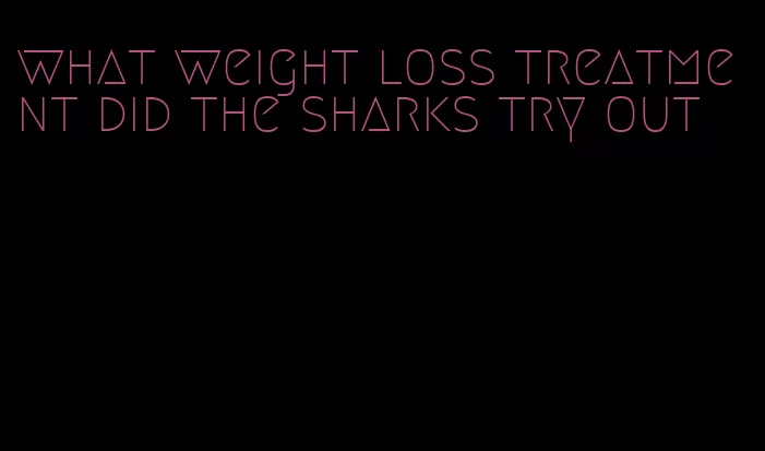 what weight loss treatment did the sharks try out