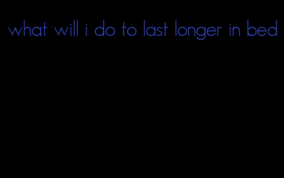 what will i do to last longer in bed