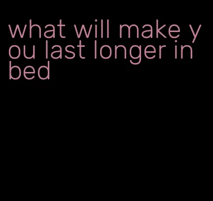 what will make you last longer in bed