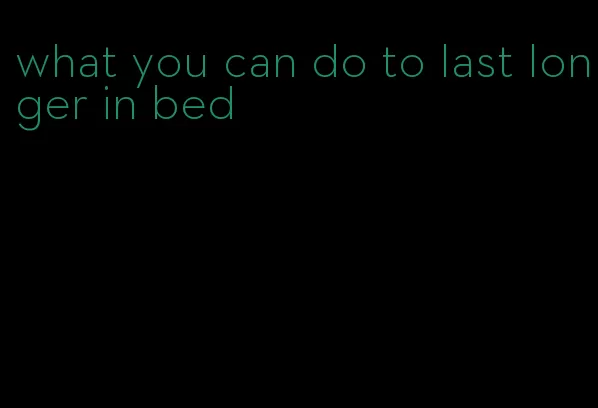 what you can do to last longer in bed