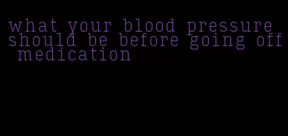 what your blood pressure should be before going off medication