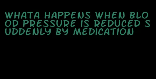 whata happens when blood pressure is reduced suddenly by medication