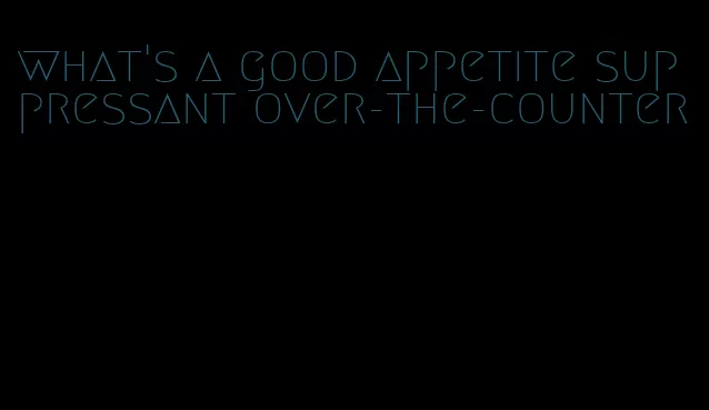 what's a good appetite suppressant over-the-counter