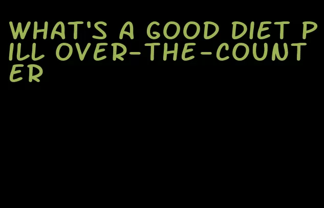 what's a good diet pill over-the-counter