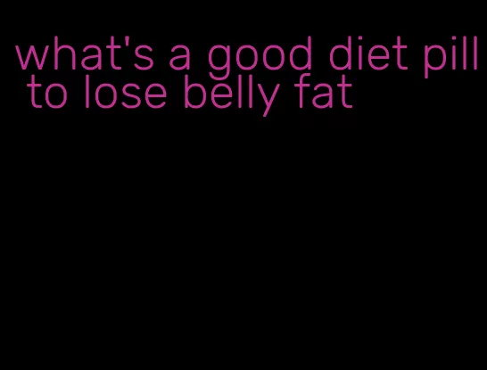 what's a good diet pill to lose belly fat