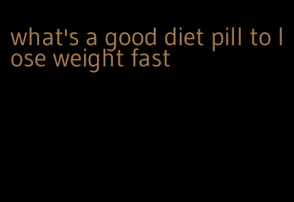 what's a good diet pill to lose weight fast