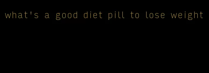 what's a good diet pill to lose weight