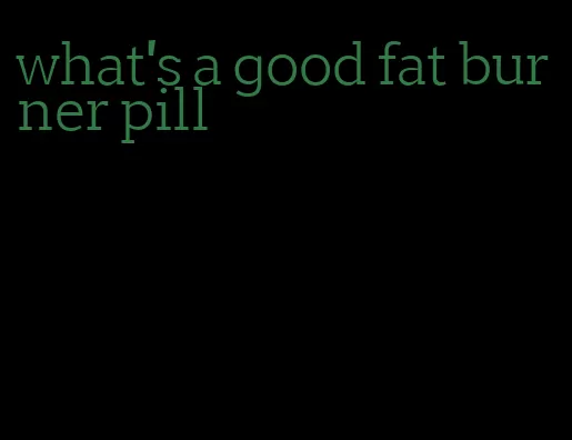 what's a good fat burner pill