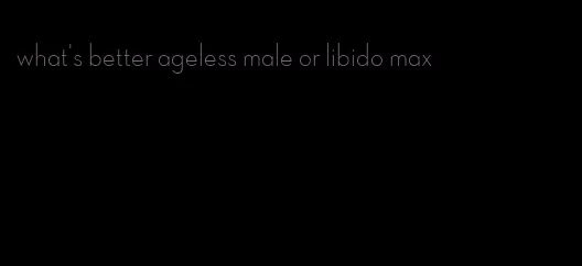 what's better ageless male or libido max