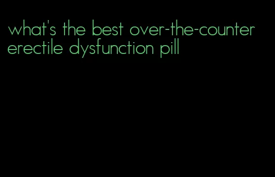 what's the best over-the-counter erectile dysfunction pill