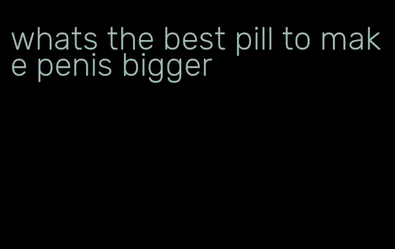 whats the best pill to make penis bigger