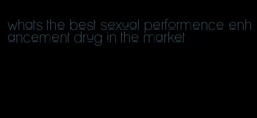 whats the best sexual performence enhancement drug in the market