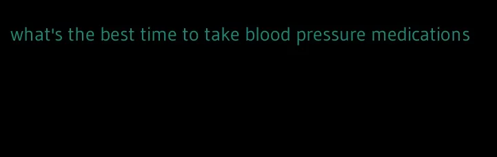 what's the best time to take blood pressure medications