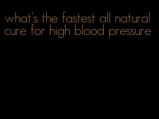 what's the fastest all natural cure for high blood pressure