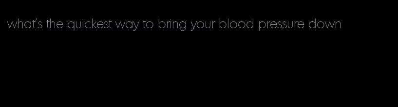 what's the quickest way to bring your blood pressure down