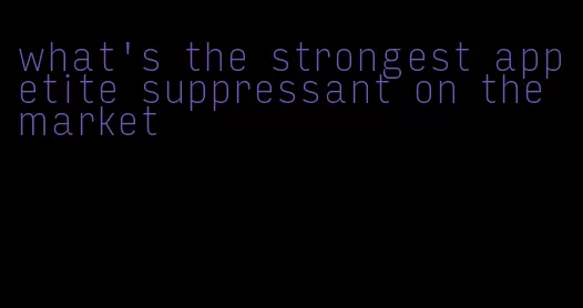 what's the strongest appetite suppressant on the market