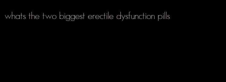 whats the two biggest erectile dysfunction pills