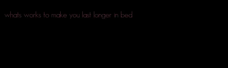 whats works to make you last longer in bed